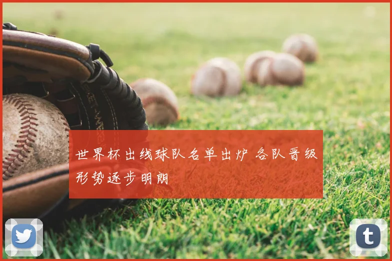 世界杯出线球队名单出炉 各队晋级形势逐步明朗