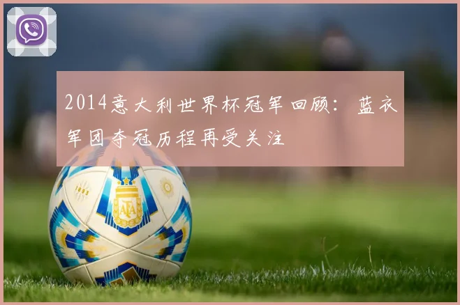 2014意大利世界杯冠军回顾：蓝衣军团夺冠历程再受关注