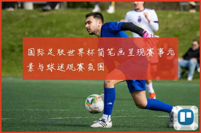 国际足联世界杯简笔画呈现赛事元素与球迷观赛氛围