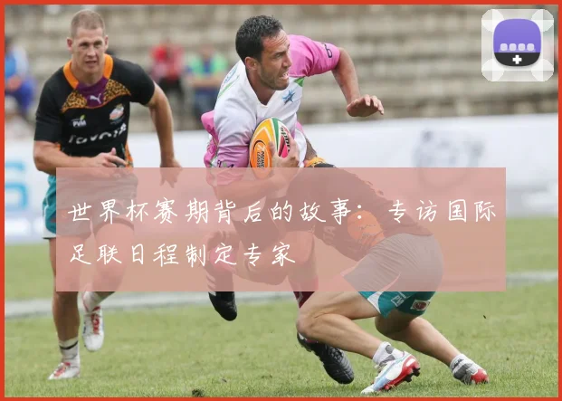 世界杯赛期背后的故事：专访国际足联日程制定专家