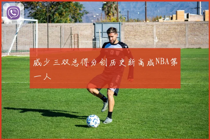 威少三双总得分创历史新高成NBA第一人