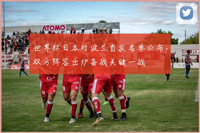 世界杯日本对波兰首发名单公布，双方阵容出炉备战关键一战