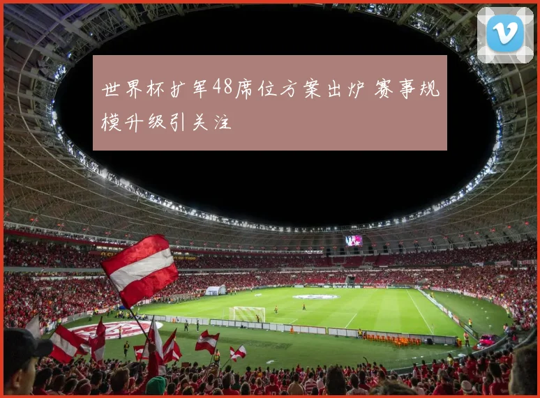 世界杯扩军48席位方案出炉 赛事规模升级引关注