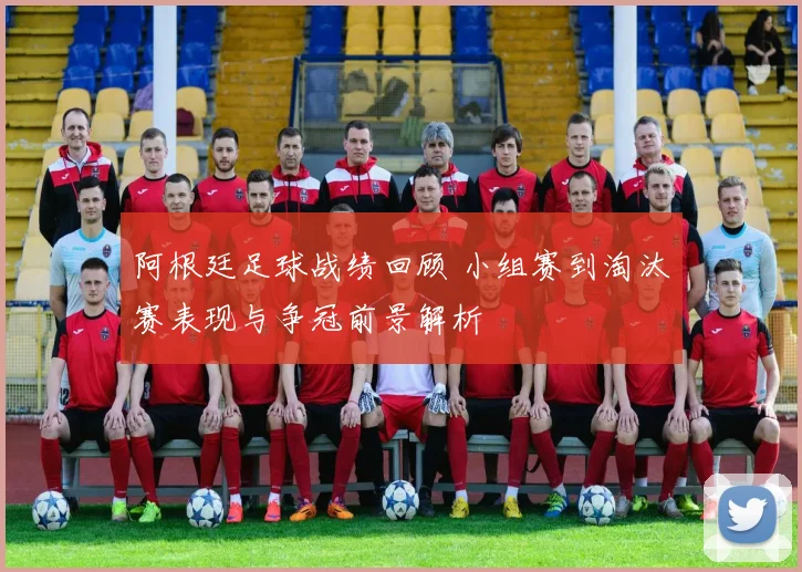 阿根廷足球战绩回顾 小组赛到淘汰赛表现与争冠前景解析
