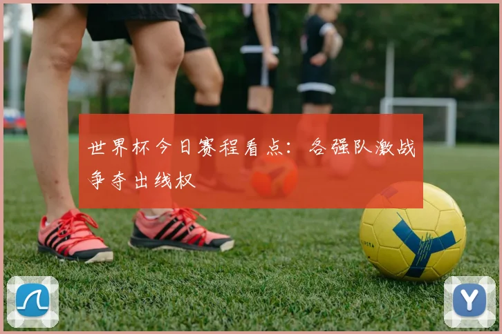 世界杯今日赛程看点：各强队激战争夺出线权