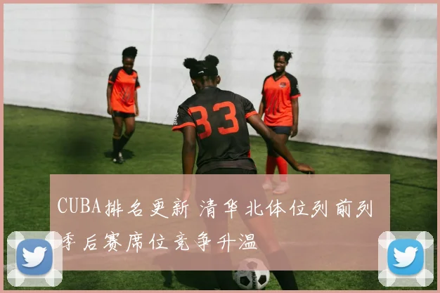 CUBA排名更新 清华北体位列前列 季后赛席位竞争升温