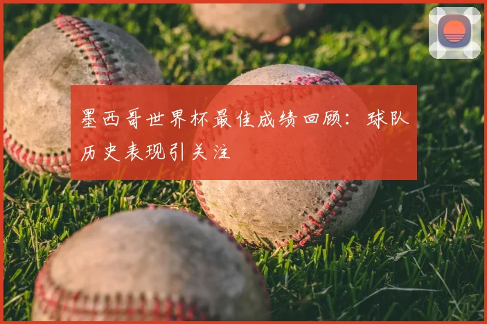 墨西哥世界杯最佳成绩回顾：球队历史表现引关注