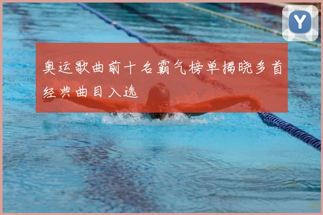 奥运歌曲前十名霸气榜单揭晓多首经典曲目入选