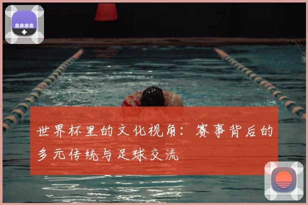 世界杯里的文化视角：赛事背后的多元传统与足球交流