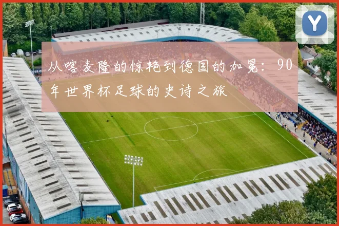 从喀麦隆的惊艳到德国的加冕：90年世界杯足球的史诗之旅
