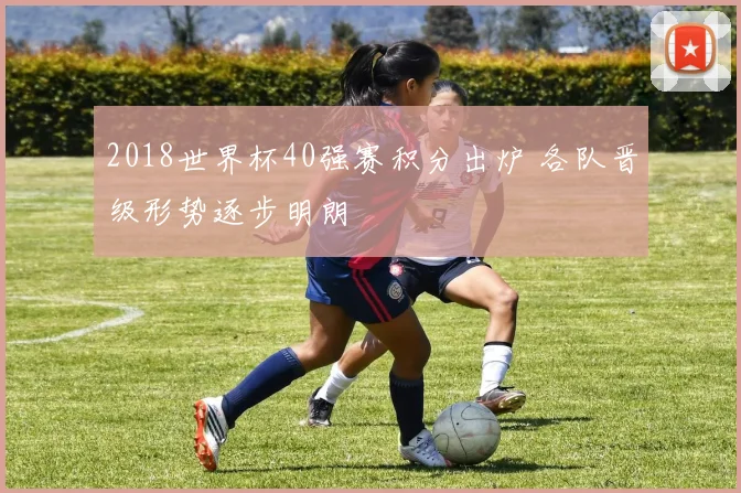 2018世界杯40强赛积分出炉 各队晋级形势逐步明朗