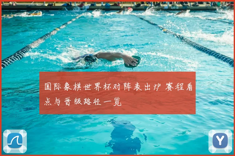 国际象棋世界杯对阵表出炉 赛程看点与晋级路径一览