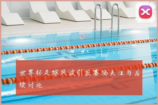 世界杯足球风波引发赛场关注与后续讨论