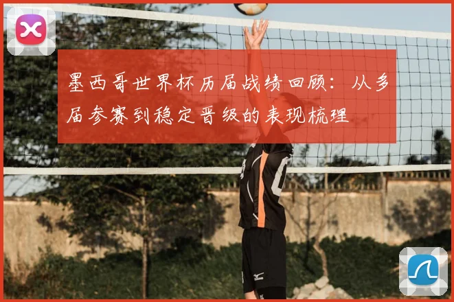 墨西哥世界杯历届战绩回顾：从多届参赛到稳定晋级的表现梳理