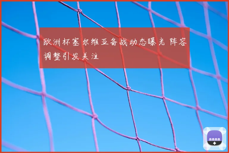 欧洲杯塞尔维亚备战动态曝光 阵容调整引发关注