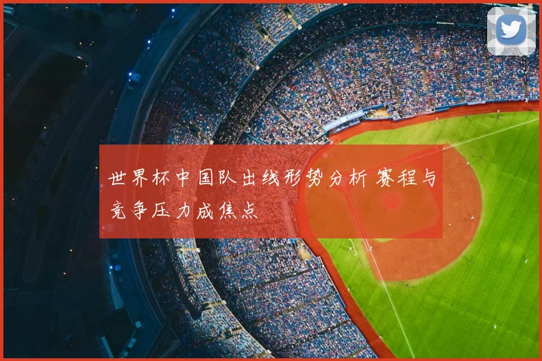 世界杯中国队出线形势分析 赛程与竞争压力成焦点