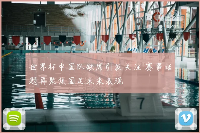 世界杯中国队缺席引发关注 赛事话题再聚焦国足未来表现