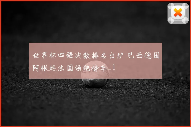 世界杯四强次数排名出炉 巴西德国阿根廷法国领跑榜单_1