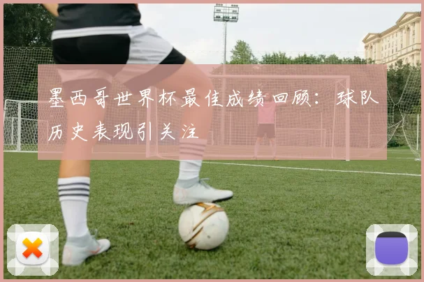 墨西哥世界杯最佳成绩回顾：球队历史表现引关注
