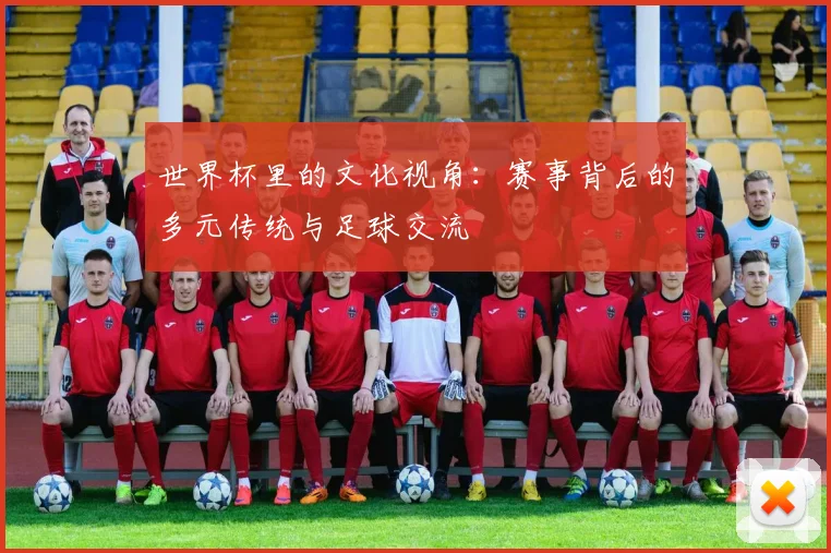 世界杯里的文化视角：赛事背后的多元传统与足球交流