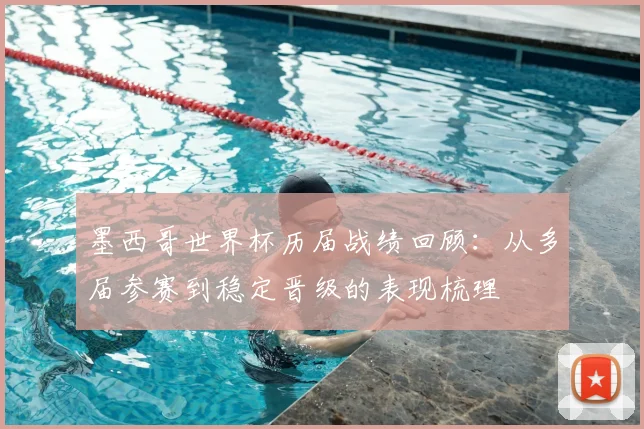 墨西哥世界杯历届战绩回顾：从多届参赛到稳定晋级的表现梳理