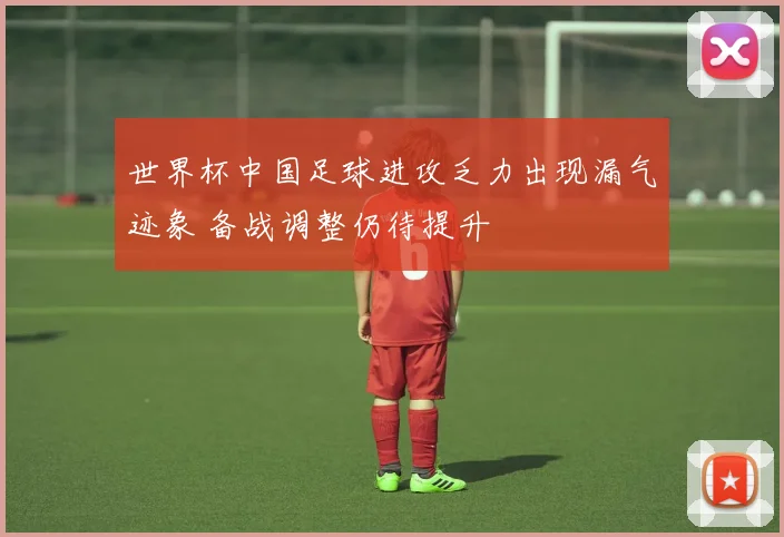 世界杯中国足球进攻乏力出现漏气迹象 备战调整仍待提升