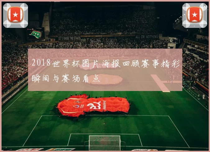 2018世界杯图片海报回顾赛事精彩瞬间与赛场看点