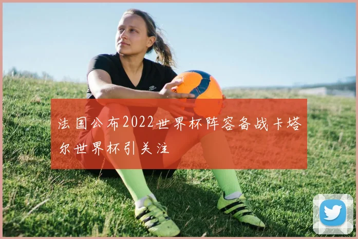 法国公布2022世界杯阵容备战卡塔尔世界杯引关注