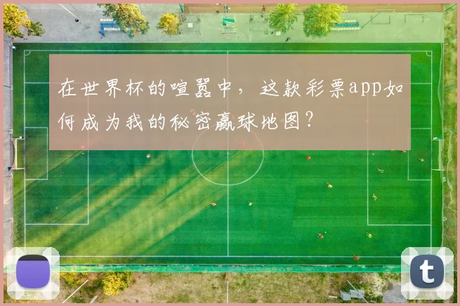 在世界杯的喧嚣中,这款彩票app如何成为我的秘密赢球地图?