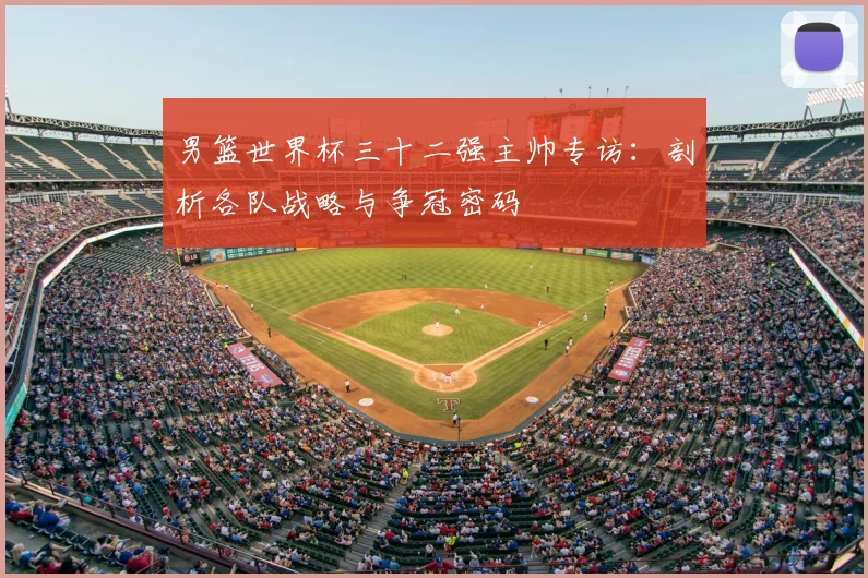 男篮世界杯三十二强主帅专访：剖析各队战略与争冠密码