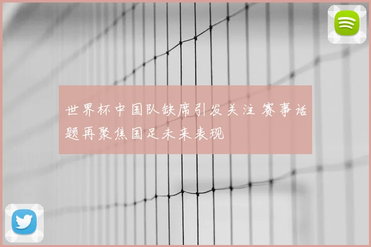 世界杯中国队缺席引发关注 赛事话题再聚焦国足未来表现