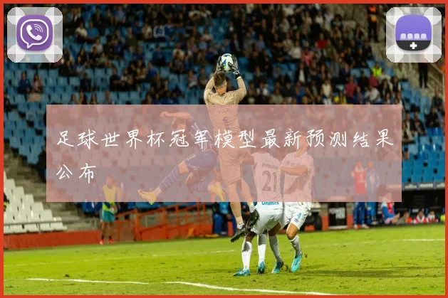 足球世界杯冠军模型最新预测结果公布