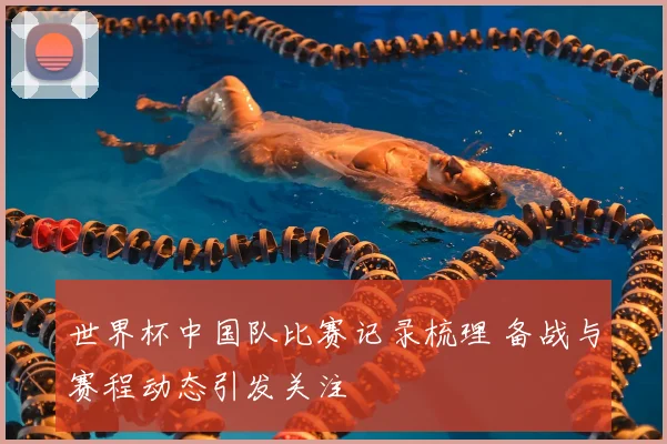 世界杯中国队比赛记录梳理 备战与赛程动态引发关注