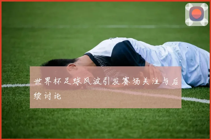 世界杯足球风波引发赛场关注与后续讨论