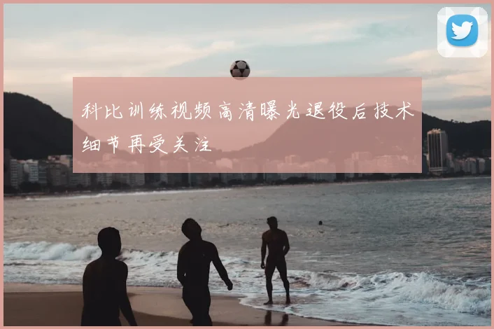 科比训练视频高清曝光退役后技术细节再受关注