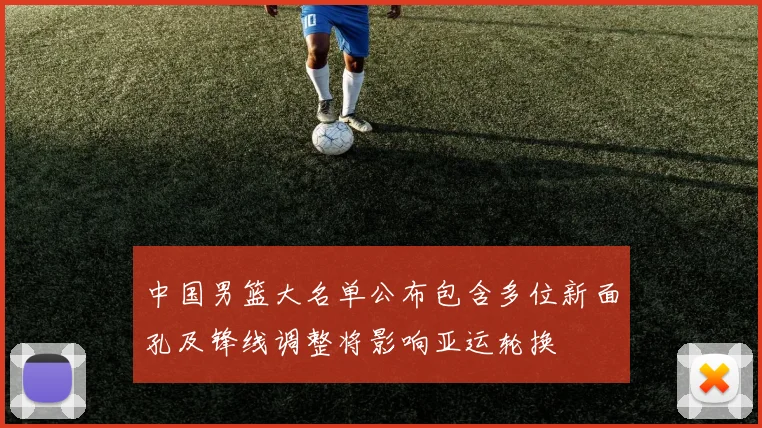 中国男篮大名单公布包含多位新面孔及锋线调整将影响亚运轮换