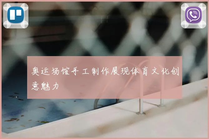 奥运场馆手工制作展现体育文化创意魅力