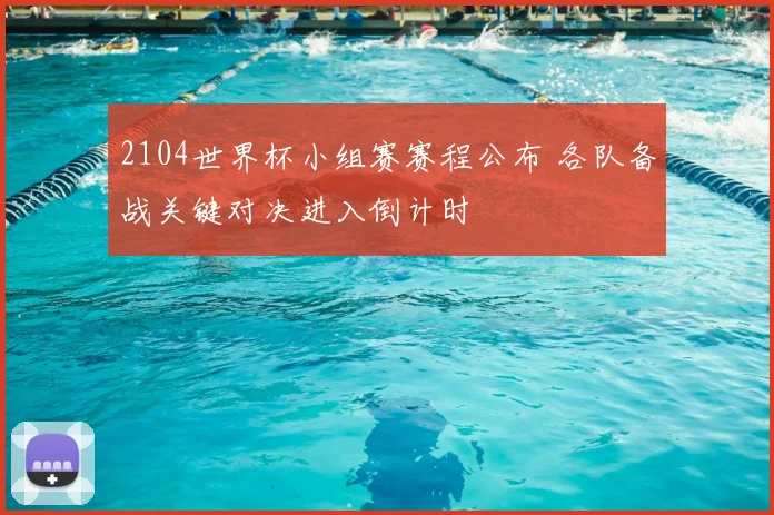 2104世界杯小组赛赛程公布 各队备战关键对决进入倒计时
