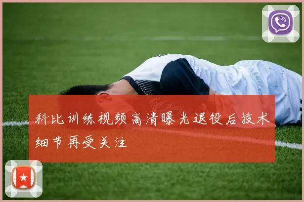 科比训练视频高清曝光退役后技术细节再受关注