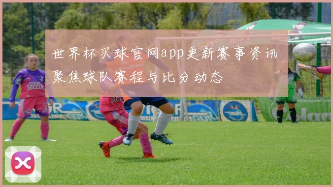 世界杯买球官网app更新赛事资讯 聚焦球队赛程与比分动态