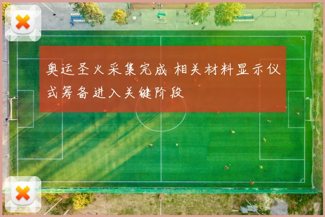 奥运圣火采集完成 相关材料显示仪式筹备进入关键阶段