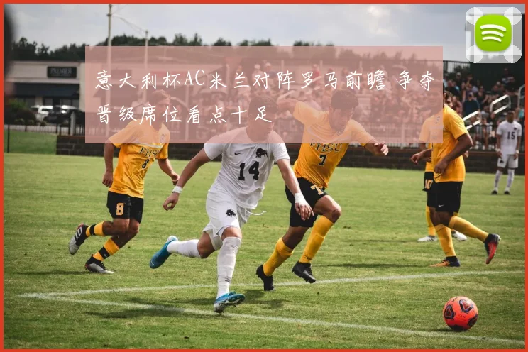 意大利杯AC米兰对阵罗马前瞻 争夺晋级席位看点十足