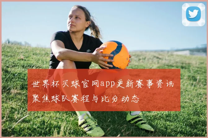 世界杯买球官网app更新赛事资讯 聚焦球队赛程与比分动态