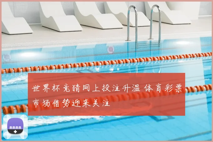 世界杯竞猜网上投注升温 体育彩票市场借势迎来关注