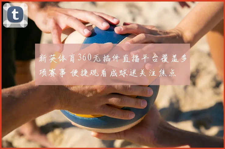 新英体育360无插件直播平台覆盖多项赛事 便捷观看成球迷关注焦点