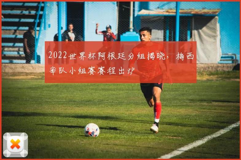 2022世界杯阿根廷分组揭晓，梅西率队小组赛赛程出炉