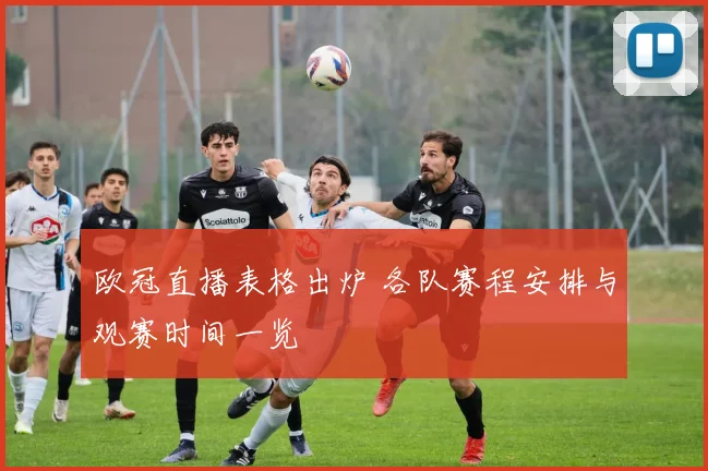 欧冠直播表格出炉 各队赛程安排与观赛时间一览