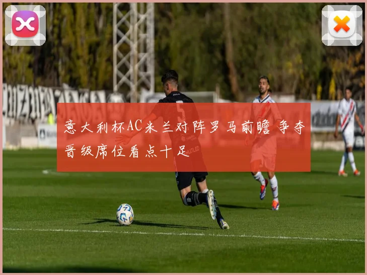 意大利杯AC米兰对阵罗马前瞻 争夺晋级席位看点十足