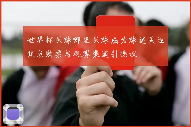 世界杯买球哪里买球成为球迷关注焦点购票与观赛渠道引热议