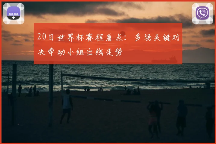 20日世界杯赛程看点：多场关键对决牵动小组出线走势